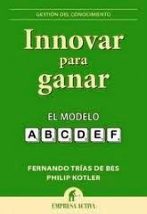 Innovar para ganar. El modelo A-B-C-D-E-F (Reseña del libro de Fernando Trías de Bes y Philip Kotler)
